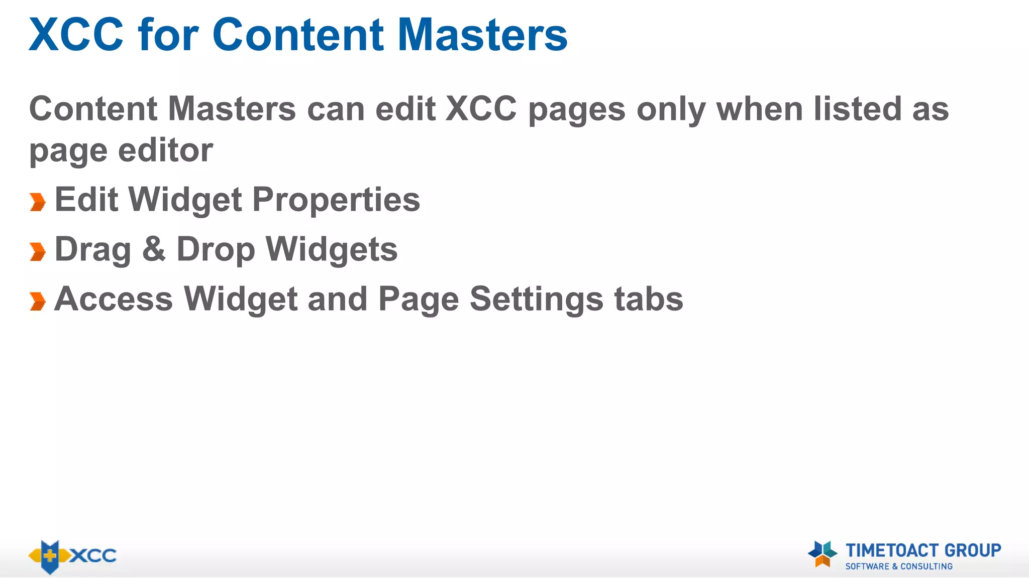 XCC for Content Masters 
Content Masters can edit XCC pages only when listed as 
page editor 
Edit Widget Properties 
Drag & Drop Widgets 
Access Widget and Page Settings tabs 
 