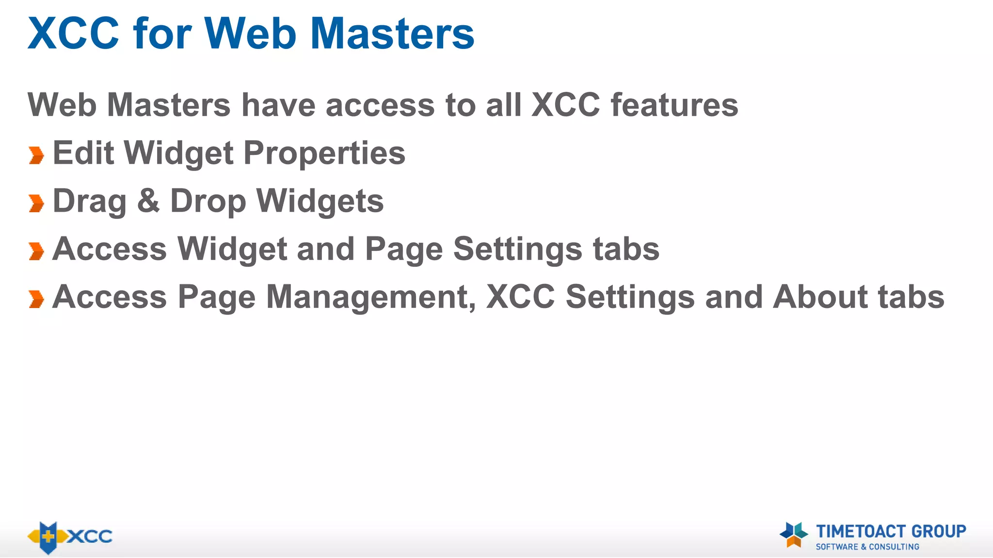 XCC for Web Masters 
Web Masters have access to all XCC features 
Edit Widget Properties 
Drag & Drop Widgets 
Access Widget and Page Settings tabs 
Access Page Management, XCC Settings and About tabs 
 