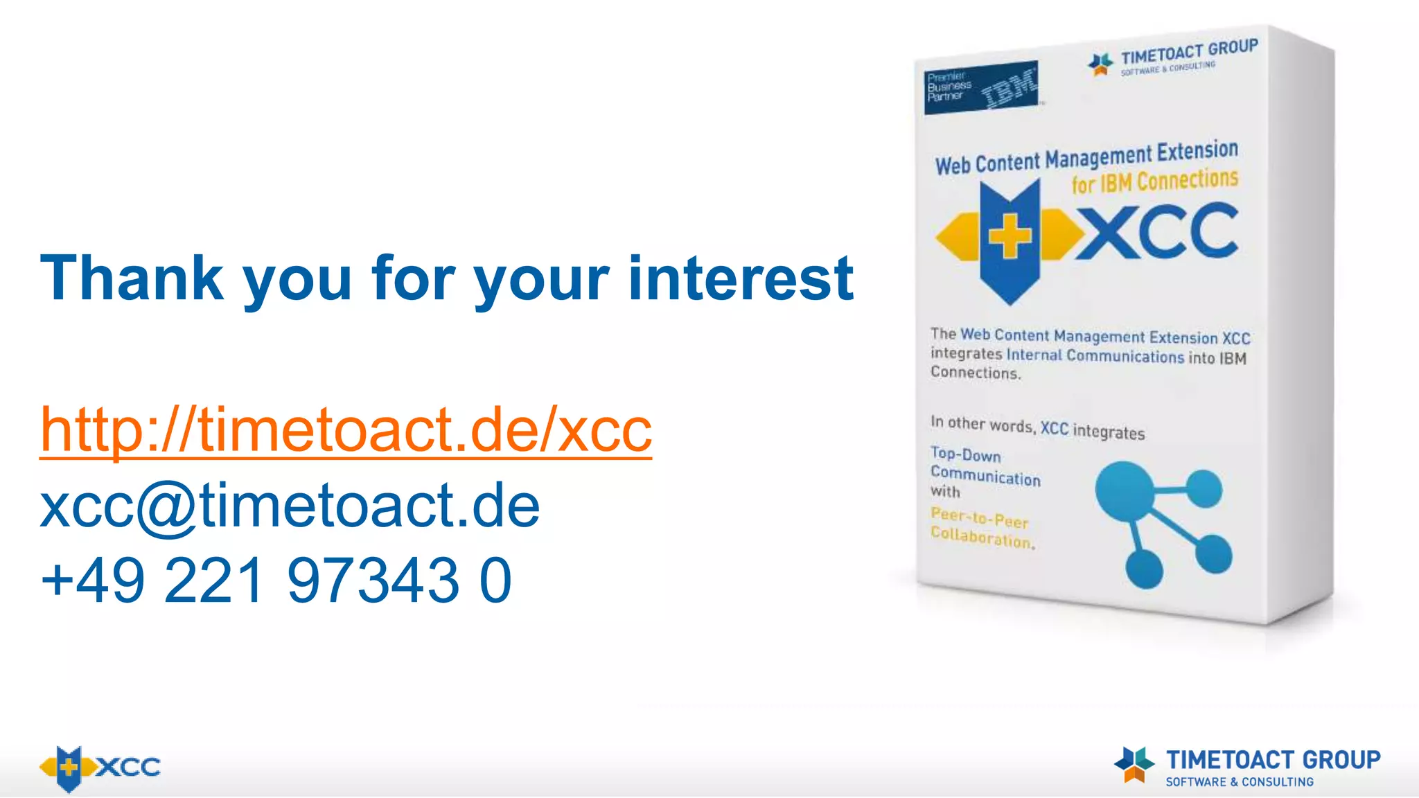 Thank you for your interest 
http://timetoact.de/xcc 
xcc@timetoact.de 
+49 221 97343 0 
