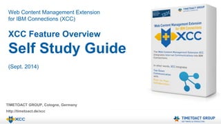 Web Content Management Extension 
for IBM Connections (XCC) 
XCC Feature Overview 
Self Study Guide 
(Sept. 2014) 
TIMETOACT GROUP, Cologne, Germany 
http://timetoact.de/xcc 
 