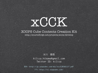 xCCK
XOOPS Cube Contents Creation Kit
  http://sourceforge.net/projects/xcck/develop




         kilica.hikawa@gmail.com
           Twitter ID: kilica

      http://jp.xoopsdev.com/doc/xcck20101127.pdf
                http://t1.xoopsdev.com/
 