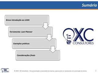© 2019 - XC Consultores - Esta apresentação é propriedade da empresa, apenas pode ser reproduzida com autorização da mesma.
Sumário
Breve Introdução ao LEAN
Ferramenta: Last Planner
Exemplos práticos
Considerações finais
2
 