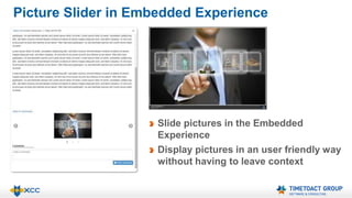 Picture Slider in Embedded Experience 
Slide pictures in the Embedded 
Experience 
Display pictures in an user friendly way 
without having to leave context 
 