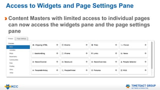 Access to Widgets and Page Settings Pane 
Content Masters with limited access to individual pages 
can now access the widgets pane and the page settings 
pane 
 