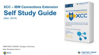 TIMETOACT GROUP, Cologne, Germany
http://timetoact.de/xcc
XCC – IBM Connections Extension
Self Study Guide
(Mar. 2015)
 
