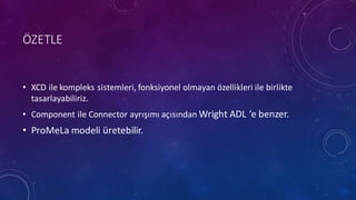 ÖZETLE
• XCD	
 ile kompleks sistemleri,	
 fonksiyonel olmayan özellikleri ile birlikte
tasarlayabiliriz.
• Component	
 ile Connector	
 ayrışımı açısından Wright	
 ADL	
 ‘e	
 benzer.
• ProMeLa modeli üretebilir.
 
