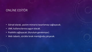 ONLİNE EDİTÖR
• Görsel olarak,	
 yazılım mimarisi tasarlamayı sağlayacak.
• UML	
 kullanıcılarına uygun olacak.	
 
• Pratiklik sağlayacak.	
 (Kurulum gerekmiyor)
• Web	
 tabanlı,	
 sürükle bırak mantığında çalışacak.
 