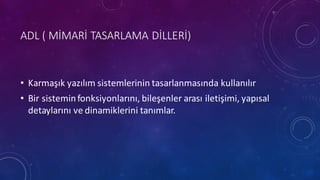 ADL	
 (	
 MİMARİ	
 TASARLAMA	
 DİLLERİ)
• Karmaşık yazılım sistemlerinin tasarlanmasında kullanılır
• Bir sisteminfonksiyonlarını,	
 bileşenler arası iletişimi,	
 yapısal
detaylarını ve dinamiklerini tanımlar.
 