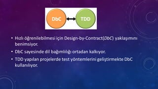 • Hızlı öğrenilebilmesi için Design-­‐by-­‐Contract(DbC)	
 yaklaşımını
benimsiyor.
• DbC sayesinde dil bağımlılığı ortadan kalkıyor.
• TDD	
 yapılan projelerde test	
 yöntemlerini geliştirmekte DbC
kullanılıyor.
 