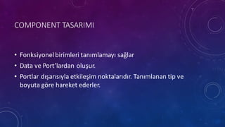 COMPONENT	
 TASARIMI
• Fonksiyonelbirimleri tanımlamayı sağlar
• Data	
 ve Port’lardan oluşur.
• Portlar dışarısıyla etkileşim noktalarıdır.	
 Tanımlanan tip	
 ve	
 
boyuta	
 göre	
 hareket	
 ederler.
 
