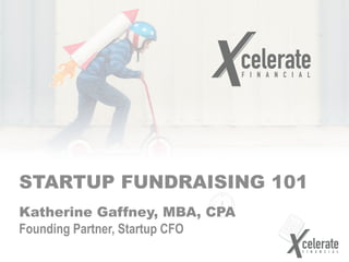 STARTUP FUNDRAISING 101
Katherine Gaffney, MBA, CPA
Founding Partner, Startup CFO
 