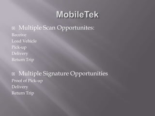MobileTekMultiple Scan Opportunites:ReceiveLoad VehiclePick-upDeliveryReturn TripMultiple Signature OpportunitiesProof of Pick-upDeliveryReturn Trip