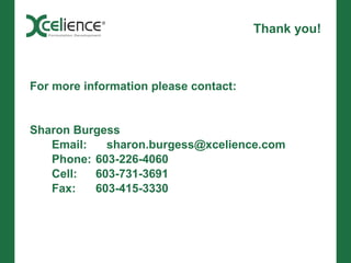 Thank you!



For more information please contact:


Sharon Burgess
   Email:   sharon.burgess@xcelience.com
   Phone: 603-226-4060
   Cell:  603-731-3691
   Fax:   603-415-3330
 