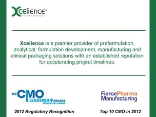 Xcelience is a premier provider of preformulation,
 analytical, formulation development, manufacturing and
clinical packaging solutions with an established reputation
              for accelerating project timelines.




 2012 Regulatory Recognition           Top 10 CMO in 2012
 