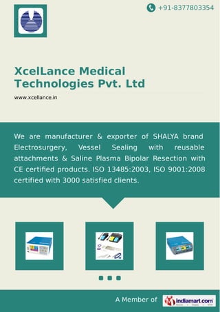 +91-8377803354
A Member of
XcelLance Medical
Technologies Pvt. Ltd
www.xcellance.in
We are manufacturer & exporter of SHALYA brand
Electrosurgery, Vessel Sealing with reusable
attachments & Saline Plasma Bipolar Resection with
CE certiﬁed products. ISO 13485:2003, ISO 9001:2008
certified with 3000 satisfied clients.
 