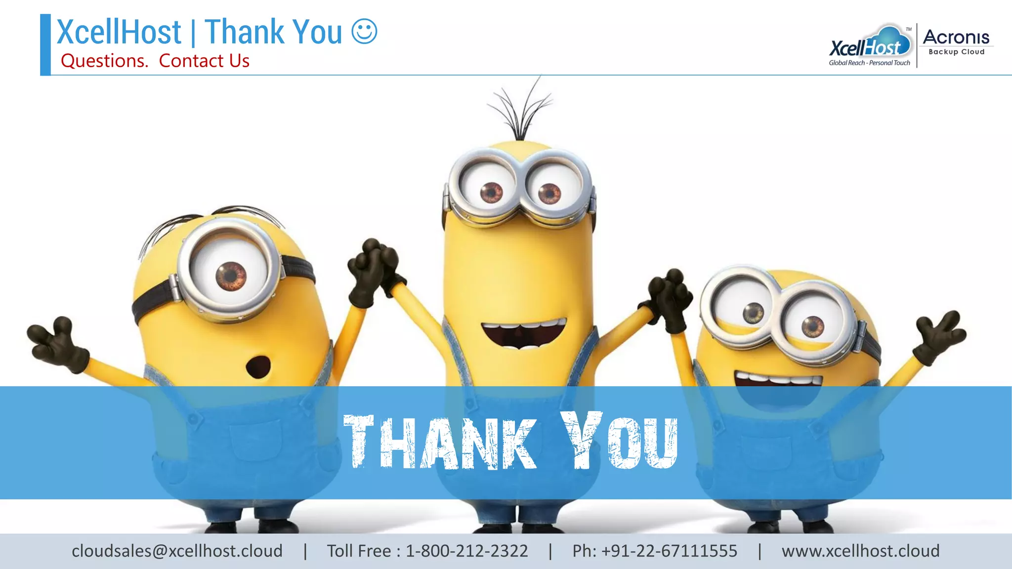 XcellHost | Thank You 
Questions. Contact Us
cloudsales@xcellhost.cloud | Toll Free : 1-800-212-2322 | Ph: +91-22-67111555 | www.xcellhost.cloud
Thank You
 