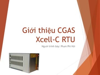 Giới thiệu CGAS
Xcell-C RTU
Người trình bày: Phạm Phi Hải
 