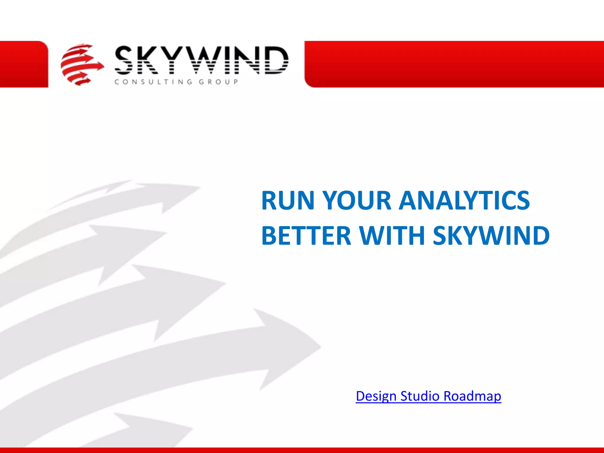 RUN YOUR ANALYTICS
BETTER WITH SKYWIND
Design Studio Roadmap
 