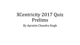 XCentricity 2017 Quiz
Prelims
By Apratim Chandra Singh
 