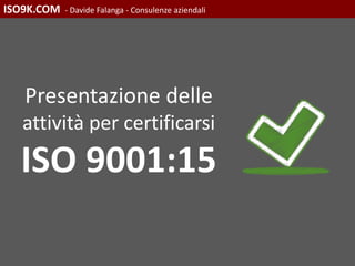 ISO9K.COM - Davide Falanga - Consulenze aziendali
Presentazione delle
attività per certificarsi
ISO 9001:15
 