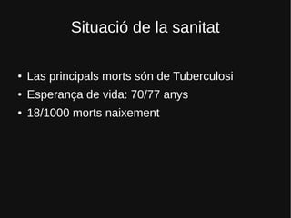 Situació de la sanitat
● Las principals morts són de Tuberculosi
● Esperança de vida: 70/77 anys
● 18/1000 morts naixement
 