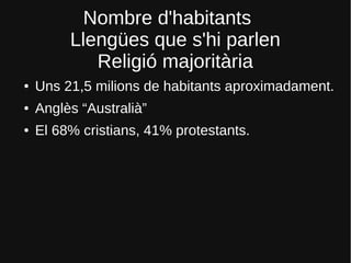 Nombre d'habitants
Llengües que s'hi parlen
Religió majoritària
● Uns 21,5 milions de habitants aproximadament.
● Anglès “Australià”
● El 68% cristians, 41% protestants.
 
