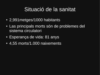 Situació de la sanitat
● 2,991metges/1000 habitants
● Las principals morts són de problemes del
sistema circulatori
● Esperança de vida: 81 anys
● 4,55 morts/1.000 naixements
 
