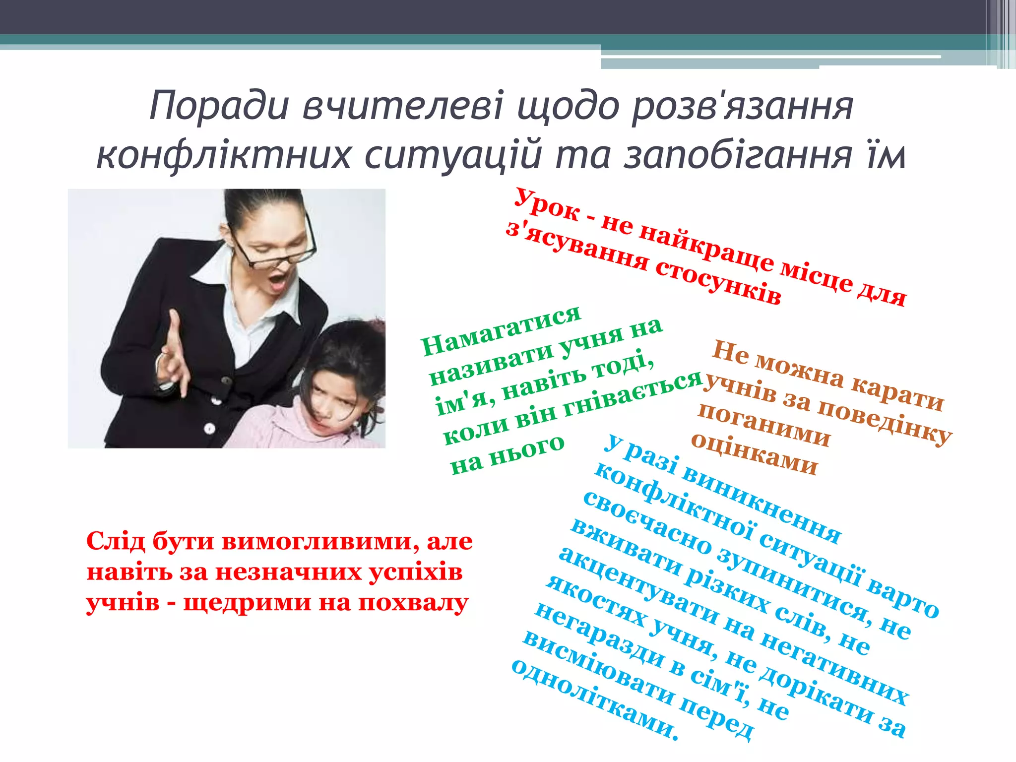 Поради вчителеві щодо розв'язання
конфліктних ситуацій та запобігання їм
Слід бути вимогливими, але
навіть за незначних успіхів
учнів - щедрими на похвалу
 