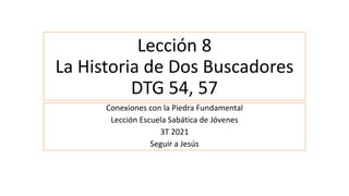 Lección 8
La Historia de Dos Buscadores
DTG 54, 57
Conexiones con la Piedra Fundamental
Lección Escuela Sabática de Jóvenes
3T 2021
Seguir a Jesús
 