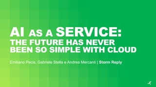 AI AS A SERVICE:
THE FUTURE HAS NEVER
BEEN SO SIMPLE WITH CLOUD
Emiliano Pecis, Gabriele Stella e Andrea Mercanti | Storm Reply
 