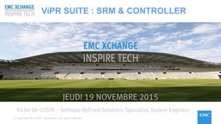 © Copyright 2015 EMC Corporation. All rights reserved© Copyright 2015 EMC Corporation. All rights reserved
JEUDI 19 NOVEMBRE 2015
Victor DA COSTA – Software Defined Solutions Specialist, System Engineer
ViPR SUITE : SRM & CONTROLLER
 