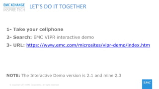 © Copyright 2015 EMC Corporation. All rights reserved
LET’S DO IT TOGETHER
1- Take your cellphone
2- Search: EMC VIPR interactive demo
3- URL: https://www.emc.com/microsites/vipr-demo/index.htm
NOTE: The Interactive Demo version is 2.1 and mine 2.3
 