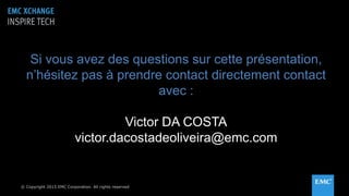© Copyright 2015 EMC Corporation. All rights reserved© Copyright 2015 EMC Corporation. All rights reserved
Si vous avez des questions sur cette présentation,
n’hésitez pas à prendre contact directement contact
avec :
Victor DA COSTA
victor.dacostadeoliveira@emc.com
 