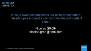 © Copyright 2015 EMC Corporation. All rights reserved© Copyright 2015 EMC Corporation. All rights reserved
Si vous avez des questions sur cette présentation,
n’hésitez pas à prendre contact directement contact
avec :
Nicolas GROH
nicolas.groh@emc.com
 