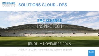 JEUDI 19 NOVEMBRE 2015
Christian LE CORRE - DPS Advisory Systems Engineer
SOLUTIONS CLOUD - DPS
© Copyright 2015 EMC Corporation. All rights reserved.
 