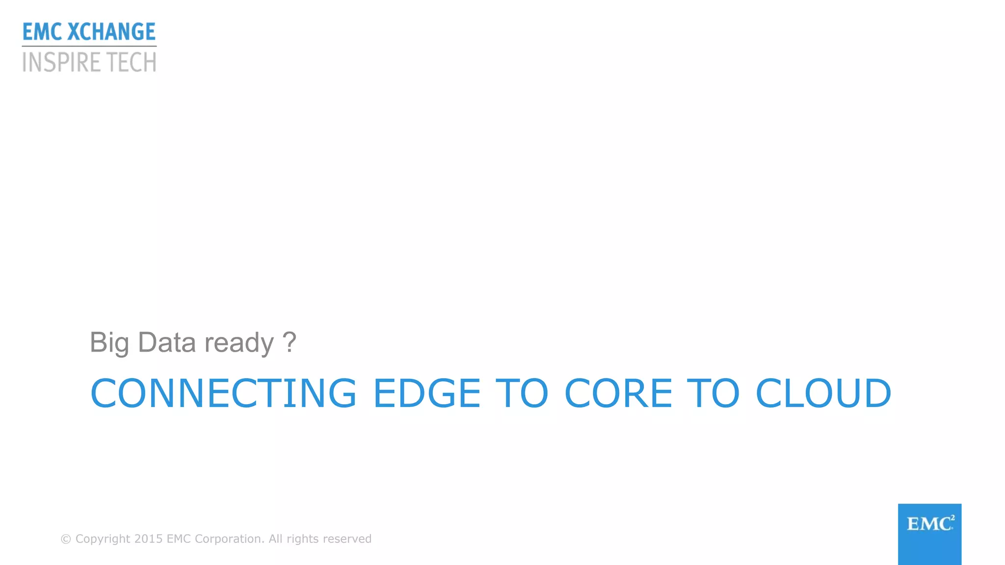 © Copyright 2015 EMC Corporation. All rights reserved
CONNECTING EDGE TO CORE TO CLOUD
Big Data ready ?
 
