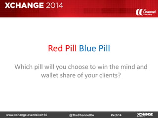 www.xchange-events/xch14 #xch14@TheChannelCo
Red Pill Blue Pill
Which pill will you choose to win the mind and
wallet share of your clients?
 