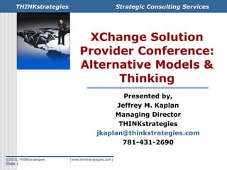 XChange Solution Provider Conference: Alternative Models & Thinking Presented by, Jeffrey M. Kaplan Managing Director THINKstrategies [email_address] 781-431-2690 