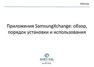 Приложения SamsungXchange: обзор,
порядок установки и использования
Вебинар
04.06.2015
 