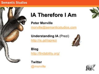 morville@semanticstudios.com




IA Therefore I Am
Peter Morville
morville@semanticstudios.com

Understanding IA (Prezi)
http://is.gd/iaprezi

Blog
http://findability.org/

Twitter
@morville
                                              112
 