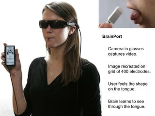morville@semanticstudios.com




BrainPort

  Camera in glasses
  captures video.

  Image recreated on
  grid of 400 electrodes.

  User feels the shape
  on the tongue.

  Brain learns to see
  through the tongue.
                      49
 