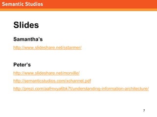 morville@semanticstudios.com




Slides
Samantha’s
http://www.slideshare.net/sstarmer/



Peter’s
http://www.slideshare.net/morville/
http://semanticstudios.com/xchannel.pdf
http://prezi.com/aafmvya6bk7t/understanding-information-architecture/



                                                                       7
 
