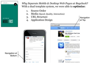 Why Separate Mobile & Desktop Webmorville@semanticstudios.com
                                                     Pages at Bagcheck?
                With a dual template system, we were able to optimize:
                    1.   Source Order
                    2.   Media (Speed, Quality, Interaction)
                    3.   URL Structure                              Navigation
                    4.   Application Design                         at Top




Navigation at
     Bottom



                                                                       77
 