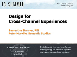 morville@semanticstudios.com




Design for
Cross-Channel Experiences

Samantha Starmer, REI
Peter Morville, Semantic Studios




                                                         1
 