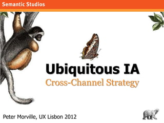 morville@semanticstudios.com




                 Ubiquitous IA
                 Cross-Channel Strategy


Peter Morville, UX Lisbon 2012                         1
 