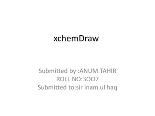 xchemDraw
Submitted by :ANUM TAHIR
ROLL NO:3OO7
Submitted to:sir inam ul haq
 