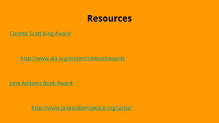 Resources
Coretta Scott King Award
http://www.ala.org/emiert/cskbookawards
Jane Addams Book Award
http://www.janeaddamspeace.org/jacba/
 