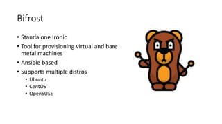 Bifrost
• Standalone Ironic
• Tool for provisioning virtual and bare
metal machines
• Ansible based
• Supports multiple distros
• Ubuntu
• CentOS
• OpenSUSE
 