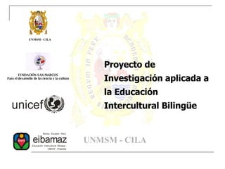 Proyecto de Investigación aplicada a la Educación Intercultural Bilingüe   UNMSM - CILA FUNDACIÓN SAN MARCOS Para el desarrollo de la ciencia y la cultura UNMSM - CILA 