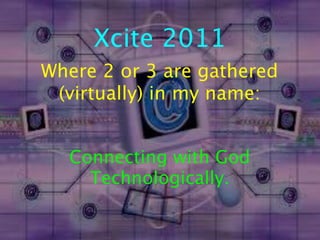 Xcite 2011
Where 2 or 3 are gathered
 (virtually) in my name:


  Connecting with God
    Technologically.
 